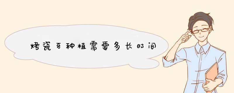 烤瓷牙种植需要多长时间