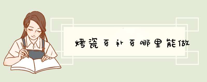 烤瓷牙补牙哪里能做