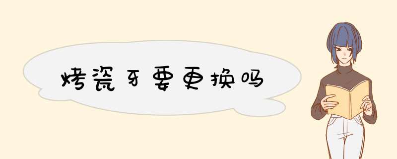 烤瓷牙要更换吗