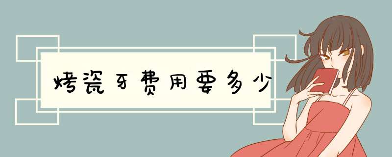 烤瓷牙费用要多少