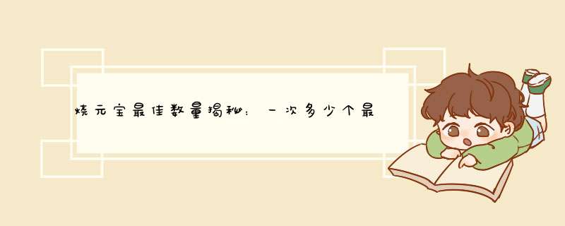 烧元宝最佳数量揭秘：一次多少个最灵验？