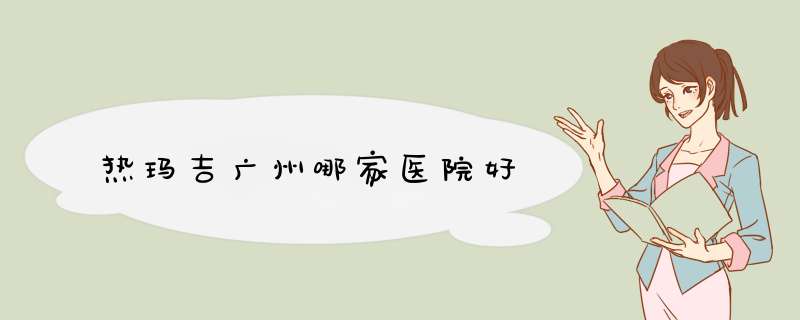 热玛吉广州哪家医院好
