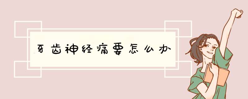 牙齿神经痛要怎么办