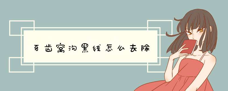 牙齿窝沟黑线怎么去除