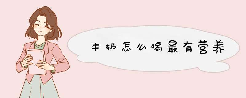 牛奶怎么喝最有营养