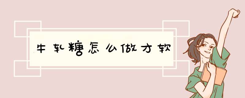 牛轧糖怎么做才软