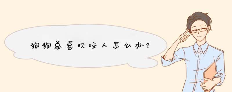 狗狗总喜欢咬人怎么办？