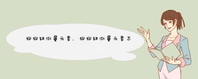狗狗缺微量元素，狗狗缺微量元素怎么补