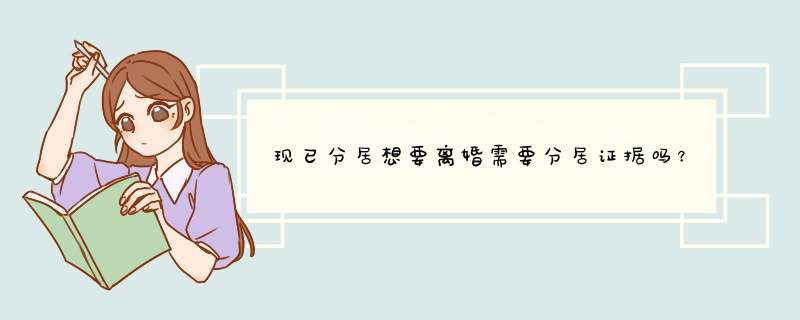 现已分居想要离婚需要分居证据吗？感情破裂的证据有哪些？
