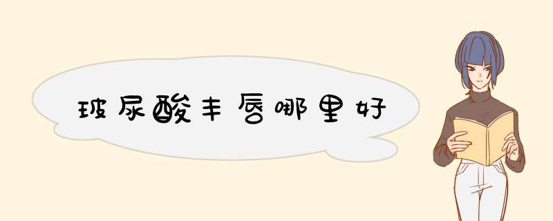玻尿酸丰唇哪里好