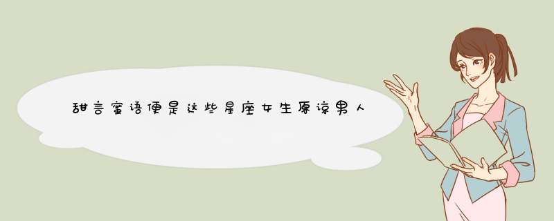 甜言蜜语便是这些星座女生原谅男人的原因！？