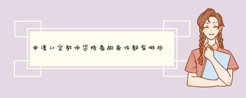 申请认定教师资格者的条件都有哪些？