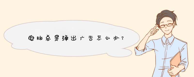 电脑总是弹出广告怎么办？
