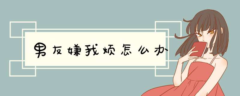 男友嫌我烦怎么办