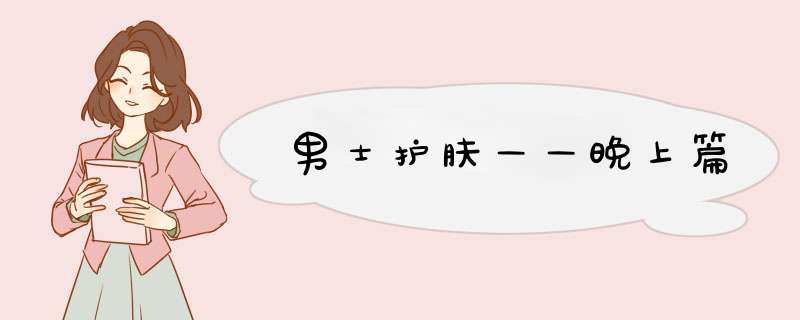 男士护肤——晚上篇