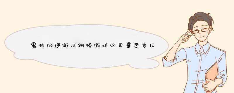 男孩沉迷游戏跳楼游戏公司是否责任