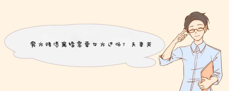 男方赌债离婚需要女方还吗？夫妻共同债务如何认定？