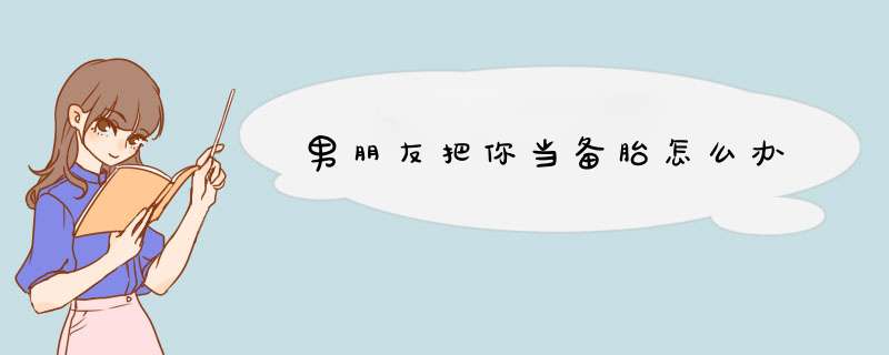 男朋友把你当备胎怎么办