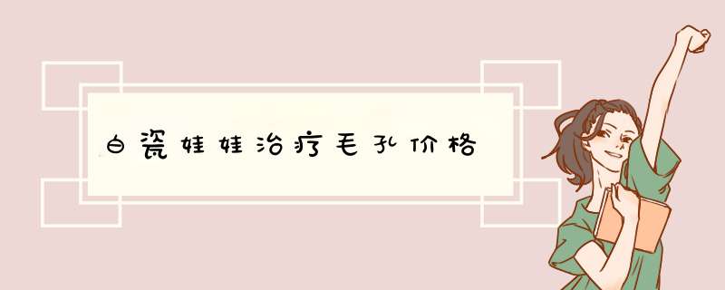 白瓷娃娃治疗毛孔价格