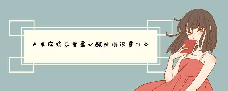白羊座暗恋里最心酸的瞬间是什么