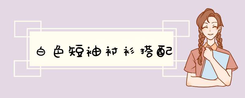 白色短袖衬衫搭配
