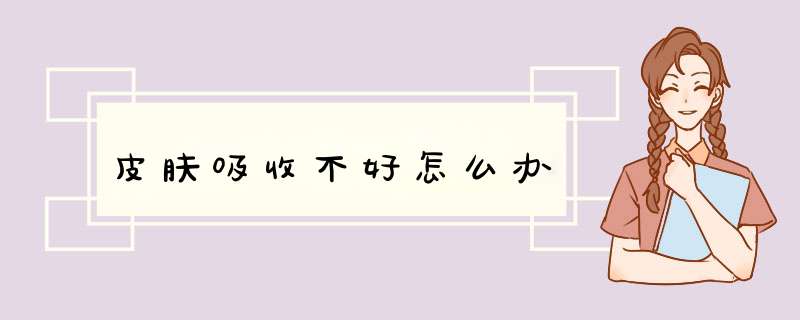 皮肤吸收不好怎么办