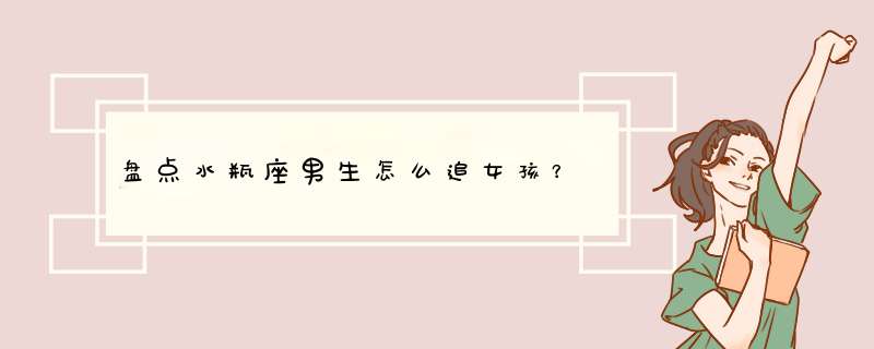 盘点水瓶座男生怎么追女孩？