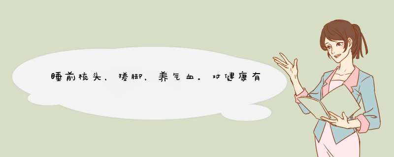 睡前梳头，搓脚，养气血。对健康有哪些益处
