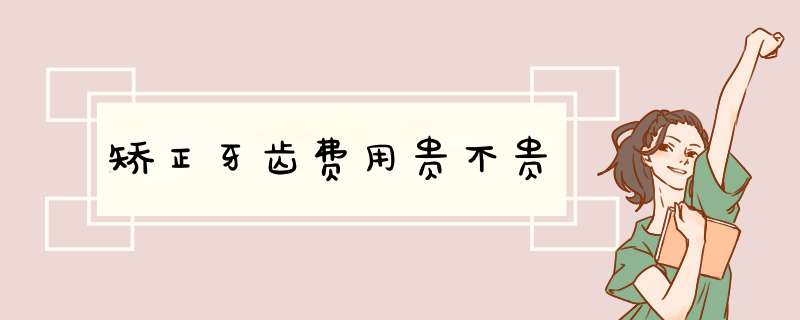 矫正牙齿费用贵不贵