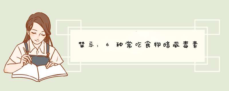 禁忌：6种常吃食物暗藏毒素