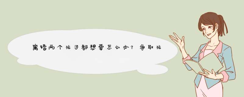 离婚两个孩子都想要怎么办？争取孩子抚养权的有利条件是什么？