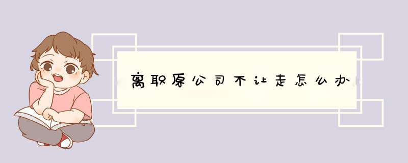 离职原公司不让走怎么办
