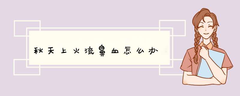 秋天上火流鼻血怎么办