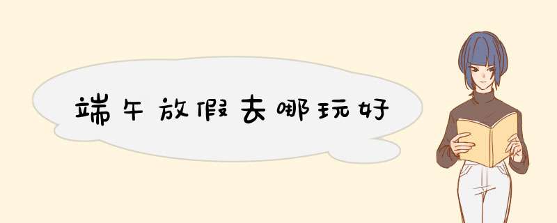 端午放假去哪玩好