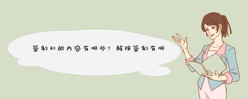 管制刑的内容有哪些？解除管制有哪些条件？