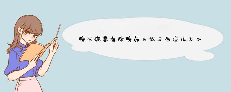 糖尿病患者降糖药失效之后应该怎么办？