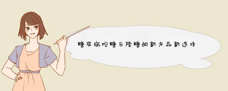 糖尿病控糖与降糖的新产品新选择