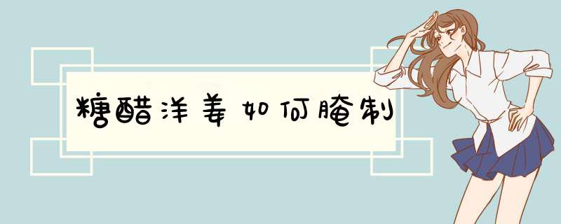 糖醋洋姜如何腌制