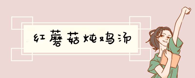 红蘑菇炖鸡汤