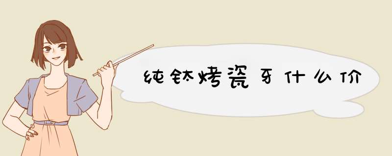 纯钛烤瓷牙什么价