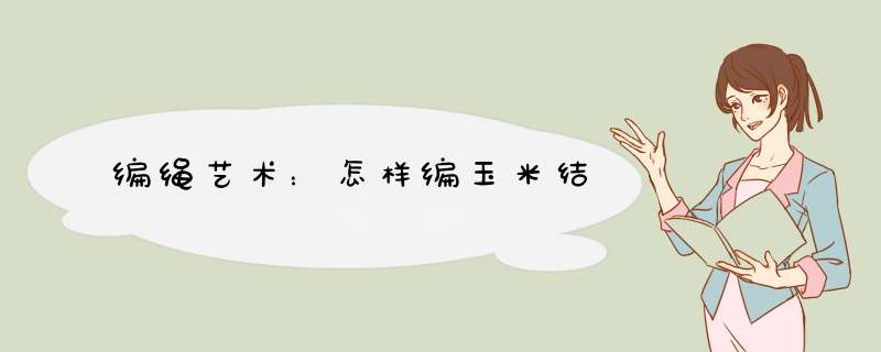 编绳艺术：怎样编玉米结