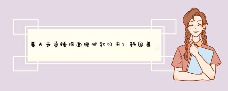 美白去黄睡眠面膜哪款好用？韩国美白睡眠面膜排行榜10强