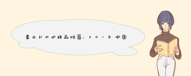 美白补水护肤品推荐：2018中国补水美白护肤品排行榜10强