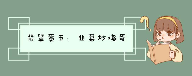 翡翠黄玉：韭菜炒鸡蛋