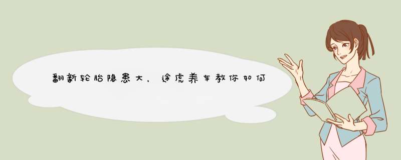 翻新轮胎隐患大，途虎养车教你如何鉴别翻新胎