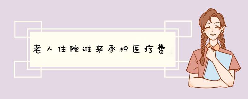 老人住院谁来承担医疗费