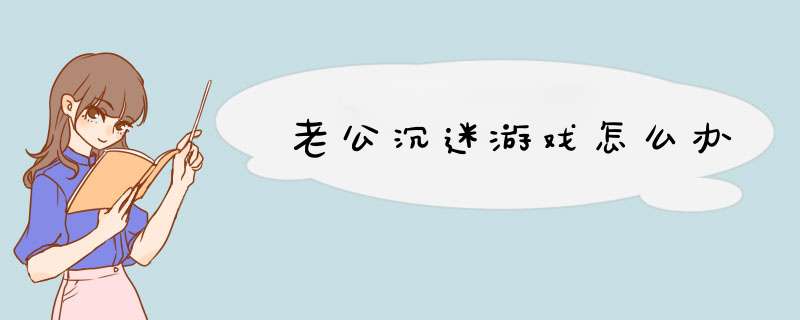老公沉迷游戏怎么办