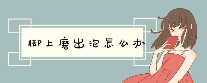 脚上磨出泡怎么办