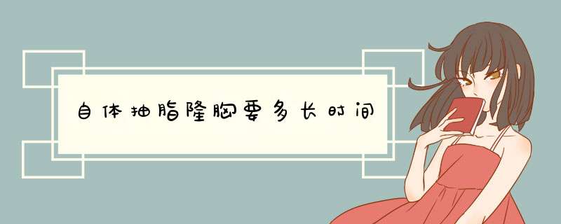 自体抽脂隆胸要多长时间