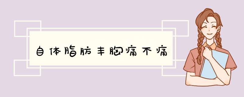 自体脂肪丰胸痛不痛